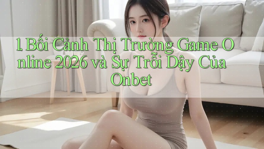 1. Bối Cảnh Thị Trường Game Online 2026 và Sự Trỗi Dậy Của Onbet 1. Bối Cảnh Thị Trường Game Online 2026 và Sự Trỗi Dậy Của Onbet