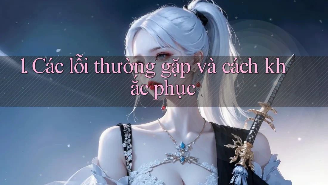 1. Các lỗi thường gặp và cách khắc phục 1. Các lỗi thường gặp và cách khắc phục