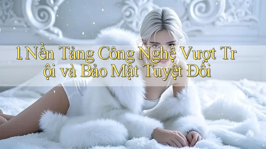 1. Nền Tảng Công Nghệ Vượt Trội và Bảo Mật Tuyệt Đối 1. Nền Tảng Công Nghệ Vượt Trội và Bảo Mật Tuyệt Đối