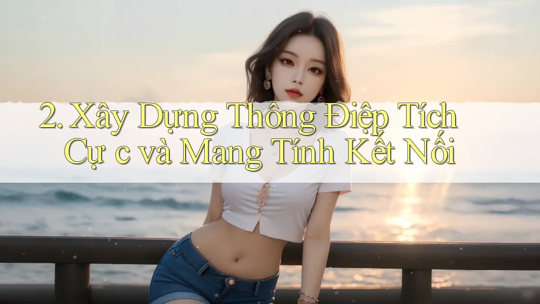 2. Xây Dựng Thông Điệp Tích Cự c và Mang Tính Kết Nối 2. Xây Dựng Thông Điệp Tích Cự c và Mang Tính Kết Nối