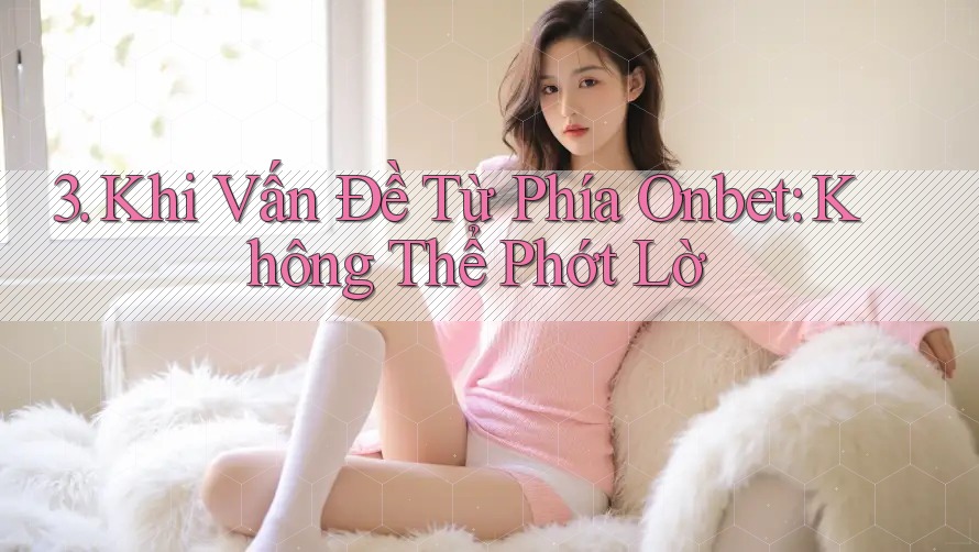 3. Khi Vấn Đề Từ Phía Onbet: Không Thể Phớt Lờ 3. Khi Vấn Đề Từ Phía Onbet: Không Thể Phớt Lờ