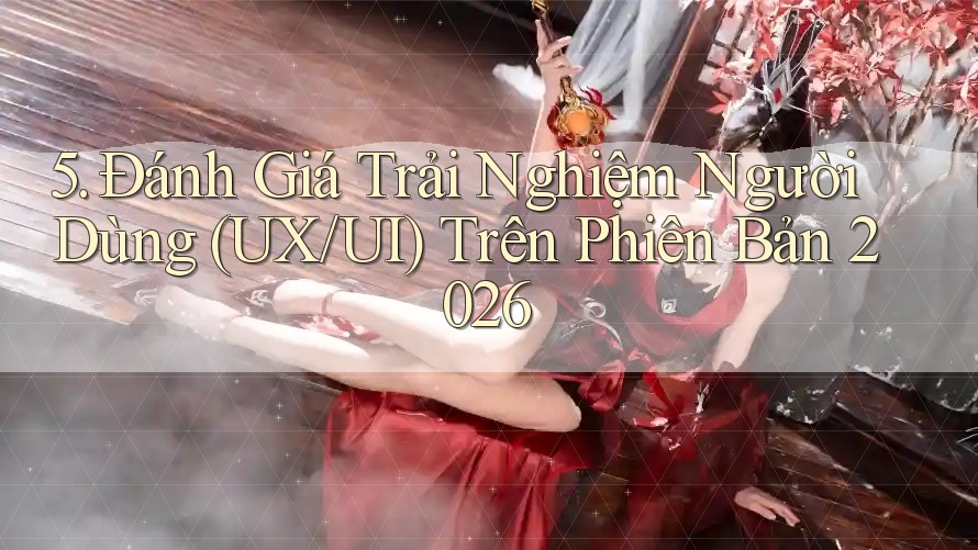 5. Đánh Giá Trải Nghiệm Người Dùng (UX/UI) Trên Phiên Bản 2026 5. Đánh Giá Trải Nghiệm Người Dùng (UX/UI) Trên Phiên Bản 2026