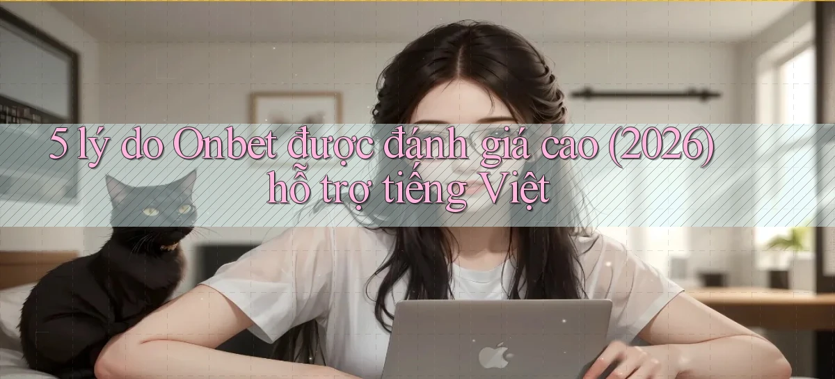 5 lý do Onbet được đánh giá cao (2026) hỗ trợ tiếng Việt