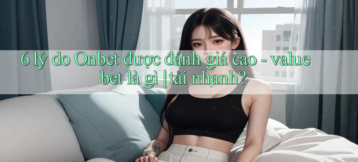 6 lý do Onbet được đánh giá cao   value bet là gì tải nhanh
