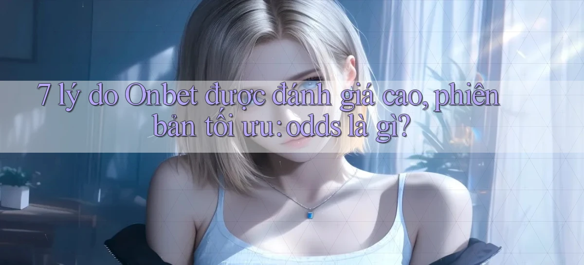 7 lý do Onbet được đánh giá cao, phiên bản tối ưu odds là gì