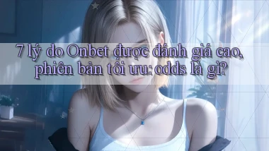 7 lý do Onbet được đánh giá cao, phiên bản tối ưu odds là gì