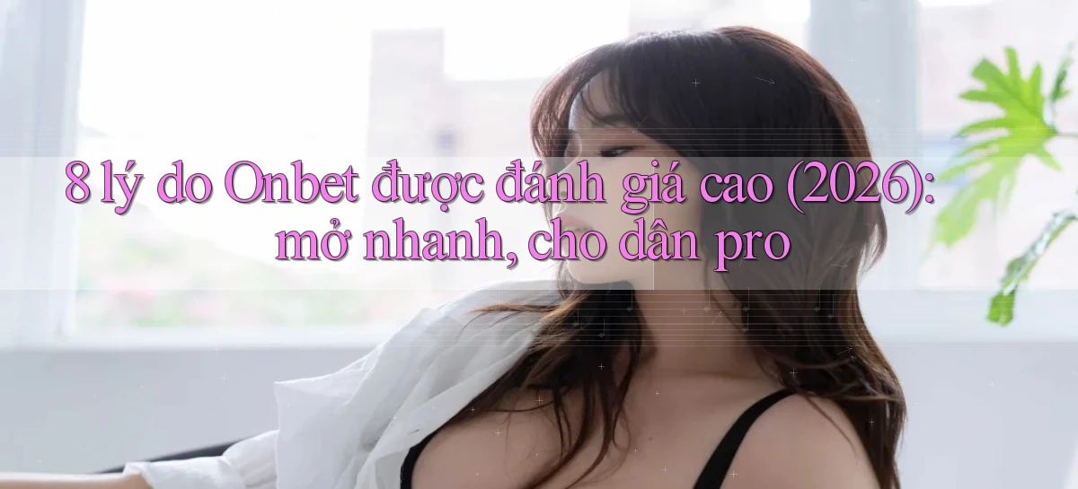 8 lý do Onbet được đánh giá cao (2026) mở nhanh, cho dân pro