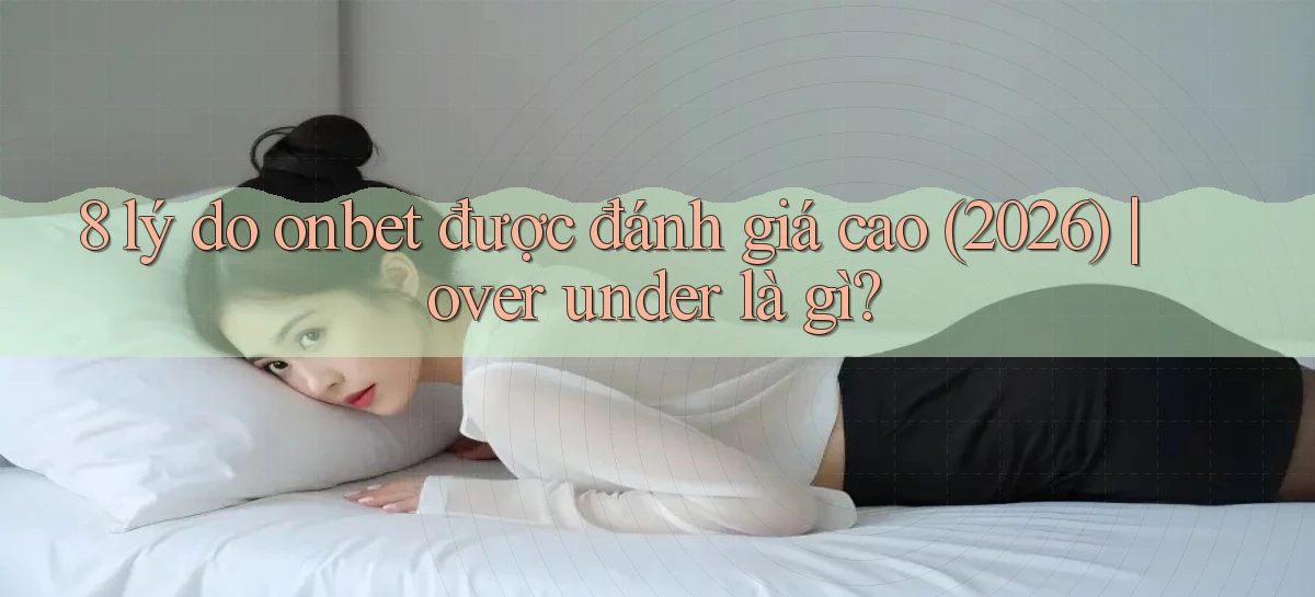 8 lý do onbet được đánh giá cao (2026) over under là gì