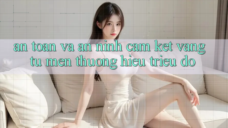 An Toàn Và An ninh: Cam Kết Vàng Từ Mến thương Hiệu Triệu Đô An Toàn Và An ninh: Cam Kết Vàng Từ Mến thương Hiệu Triệu Đô