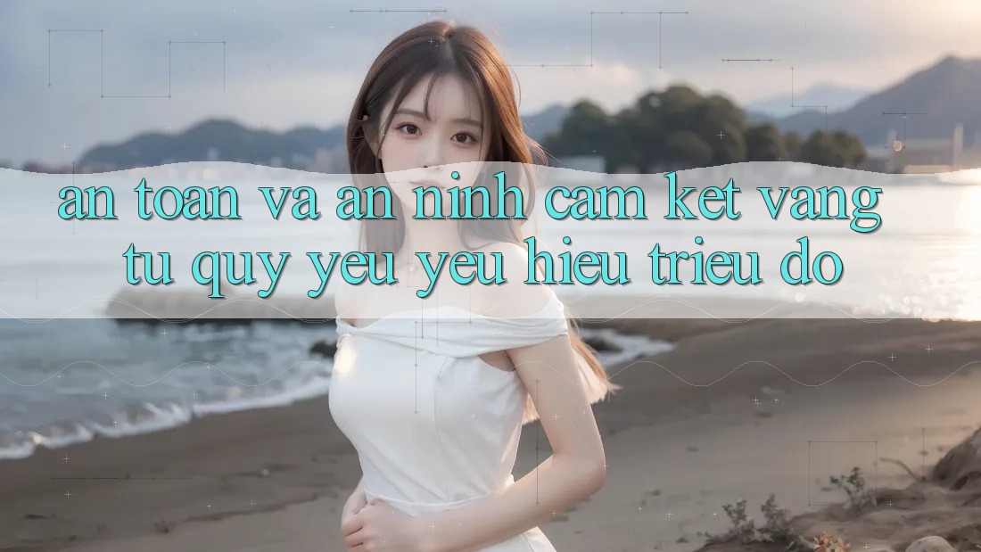 An Toàn Và An ninh: Cam Kết Vàng Từ Quý yêu yêu Hiệu Triệu Đô An Toàn Và An ninh: Cam Kết Vàng Từ Quý yêu yêu Hiệu Triệu Đô