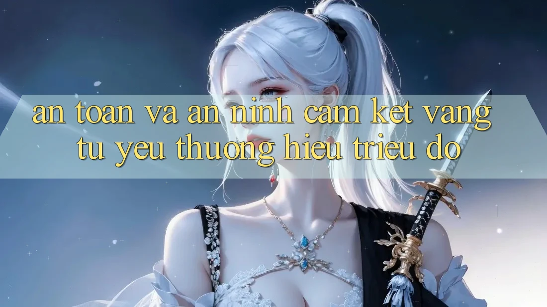 An Toàn Và An ninh: Cam Kết Vàng Từ Yêu thương Hiệu Triệu Đô An Toàn Và An ninh: Cam Kết Vàng Từ Yêu thương Hiệu Triệu Đô