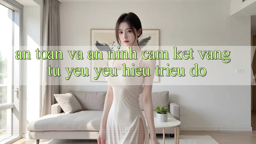An Toàn Và An ninh: Cam Kết Vàng Từ Yêu yêu Hiệu Triệu Đô An Toàn Và An ninh: Cam Kết Vàng Từ Yêu yêu Hiệu Triệu Đô