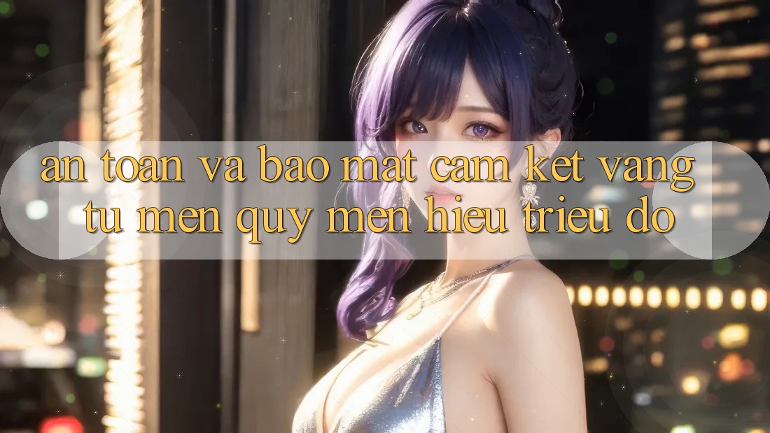 An Toàn Và Bảo Mật: Cam Kết Vàng Từ Mến quý mến Hiệu Triệu Đô An Toàn Và Bảo Mật: Cam Kết Vàng Từ Mến quý mến Hiệu Triệu Đô