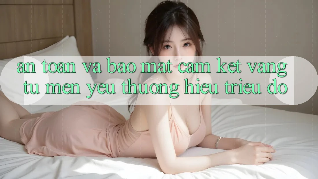 An Toàn Và Bảo Mật: Cam Kết Vàng Từ Mến yêu thương Hiệu Triệu Đô An Toàn Và Bảo Mật: Cam Kết Vàng Từ Mến yêu thương Hiệu Triệu Đô