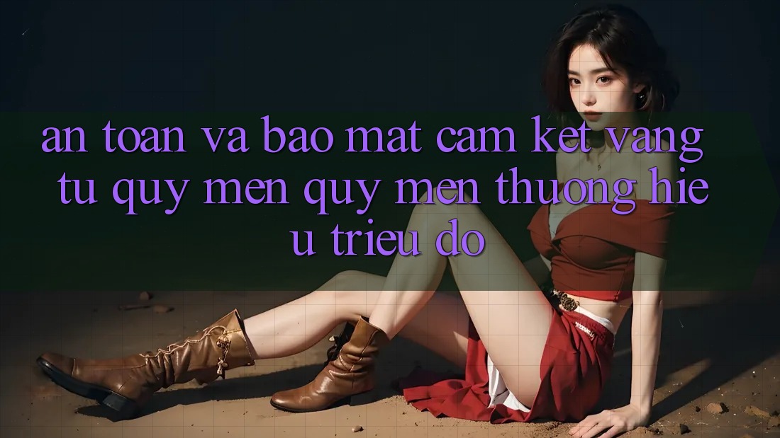 An Toàn Và Bảo Mật: Cam Kết Vàng Từ Quý mến quý mến thương Hiệu Triệu Đô An Toàn Và Bảo Mật: Cam Kết Vàng Từ Quý mến quý mến thương Hiệu Triệu Đô