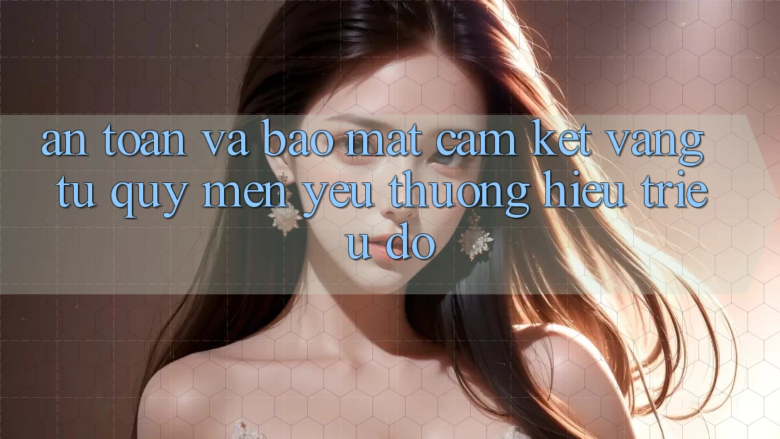 An Toàn Và Bảo Mật: Cam Kết Vàng Từ Quý mến yêu thương Hiệu Triệu Đô An Toàn Và Bảo Mật: Cam Kết Vàng Từ Quý mến yêu thương Hiệu Triệu Đô