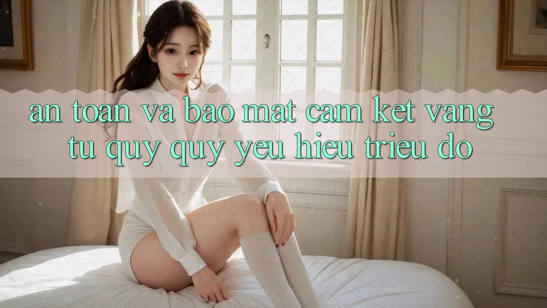 An Toàn Và Bảo Mật: Cam Kết Vàng Từ Quý quý yêu Hiệu Triệu Đô An Toàn Và Bảo Mật: Cam Kết Vàng Từ Quý quý yêu Hiệu Triệu Đô