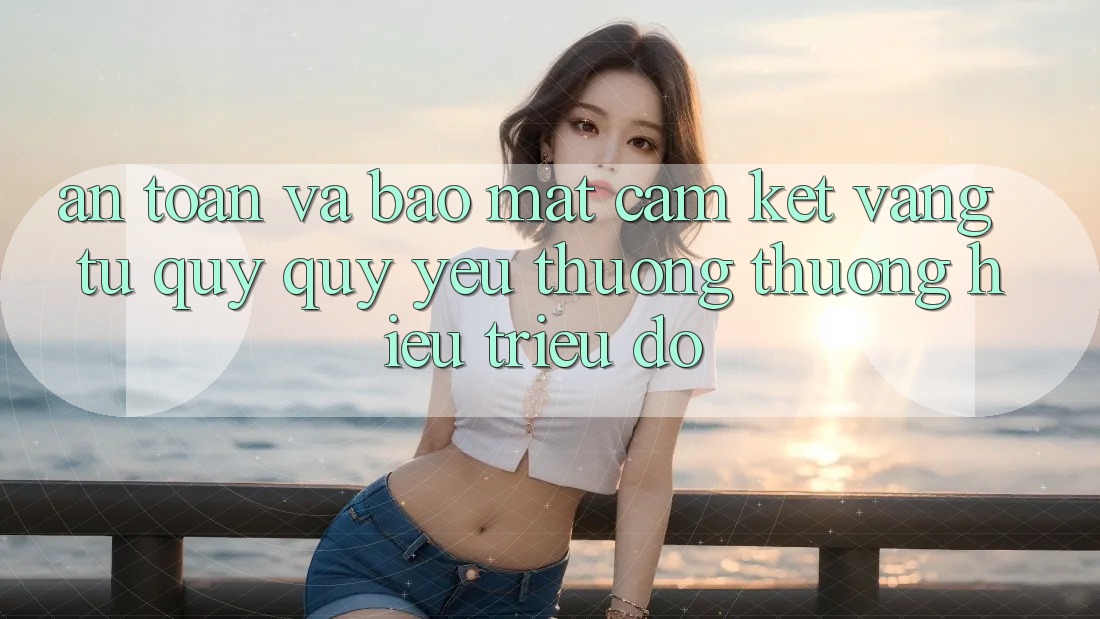 An Toàn Và Bảo Mật: Cam Kết Vàng Từ Quý quý yêu thương thương Hiệu Triệu Đô An Toàn Và Bảo Mật: Cam Kết Vàng Từ Quý quý yêu thương thương Hiệu Triệu Đô