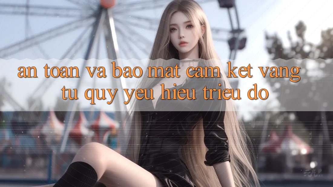 An Toàn Và Bảo Mật: Cam Kết Vàng Từ Quý yêu Hiệu Triệu Đô An Toàn Và Bảo Mật: Cam Kết Vàng Từ Quý yêu Hiệu Triệu Đô