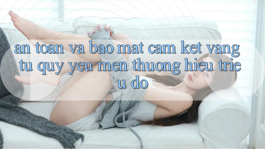 An Toàn Và Bảo Mật: Cam Kết Vàng Từ Quý yêu mến thương Hiệu Triệu Đô