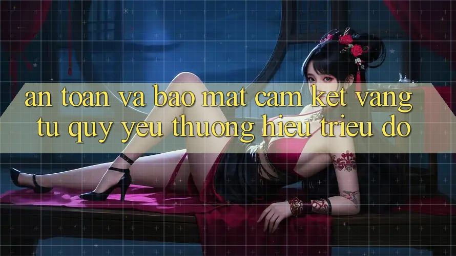 An toàn Và Bảo mật: Cam Kết Vàng Từ Quý yêu thương Hiệu Triệu Đô An toàn Và Bảo mật: Cam Kết Vàng Từ Quý yêu thương Hiệu Triệu Đô