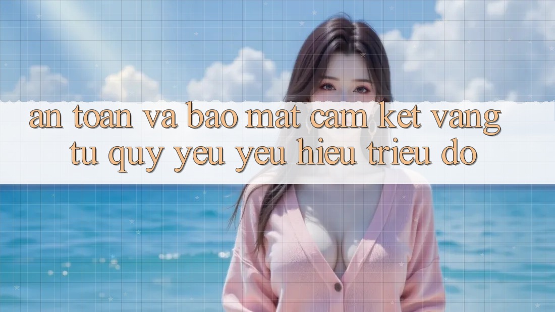 An Toàn Và Bảo Mật: Cam Kết Vàng Từ Quý yêu yêu Hiệu Triệu Đô An Toàn Và Bảo Mật: Cam Kết Vàng Từ Quý yêu yêu Hiệu Triệu Đô