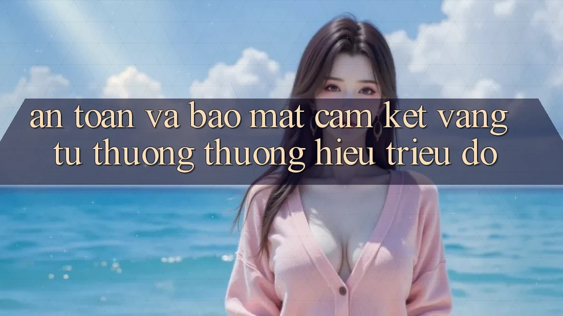 An Toàn Và Bảo Mật: Cam Kết Vàng Từ Thương thương Hiệu Triệu Đô An Toàn Và Bảo Mật: Cam Kết Vàng Từ Thương thương Hiệu Triệu Đô