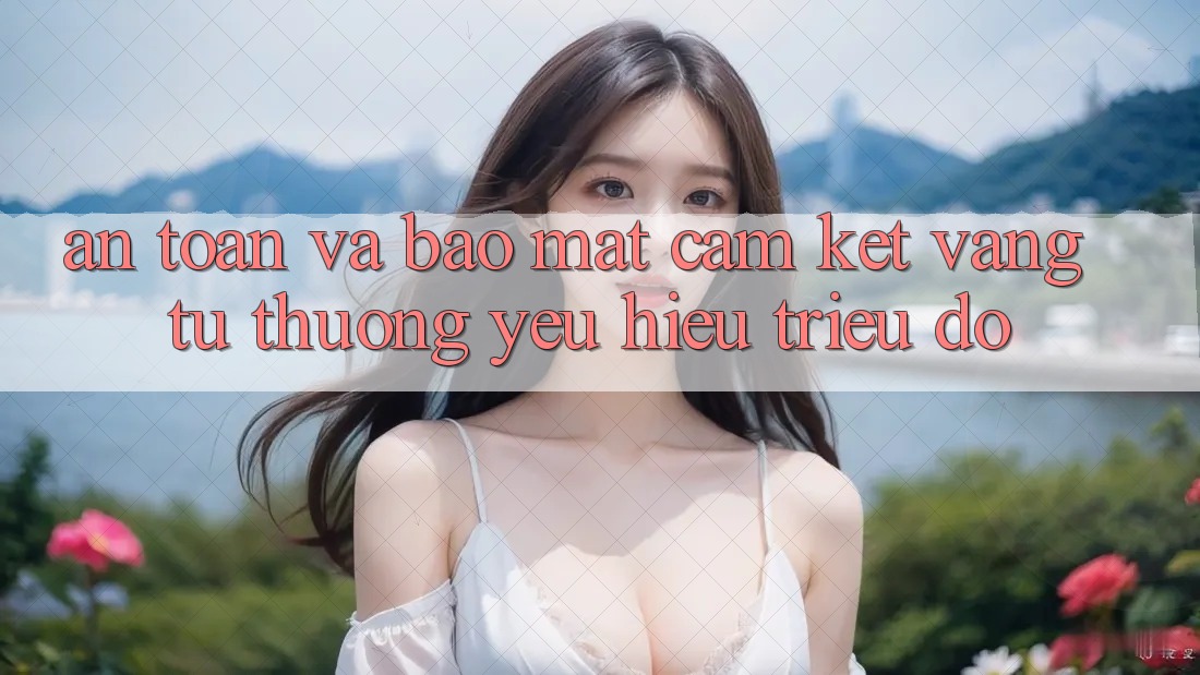 An Toàn Và Bảo Mật: Cam Kết Vàng Từ Thương yêu Hiệu Triệu Đô An Toàn Và Bảo Mật: Cam Kết Vàng Từ Thương yêu Hiệu Triệu Đô