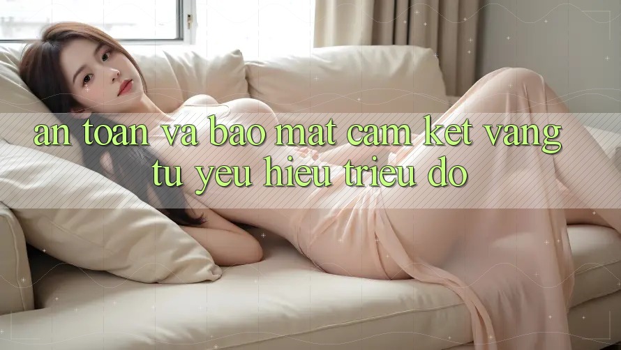 An Toàn Và Bảo Mật: Cam Kết Vàng Từ Yêu Hiệu Triệu Đô An Toàn Và Bảo Mật: Cam Kết Vàng Từ Yêu Hiệu Triệu Đô