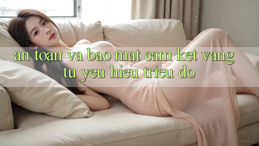 An Toàn Và Bảo Mật: Cam Kết Vàng Từ Yêu Hiệu Triệu Đô An Toàn Và Bảo Mật: Cam Kết Vàng Từ Yêu Hiệu Triệu Đô