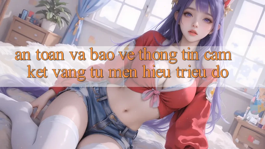 An Toàn Và Bảo vệ thông tin: Cam Kết Vàng Từ Mến Hiệu Triệu Đô An Toàn Và Bảo vệ thông tin: Cam Kết Vàng Từ Mến Hiệu Triệu Đô