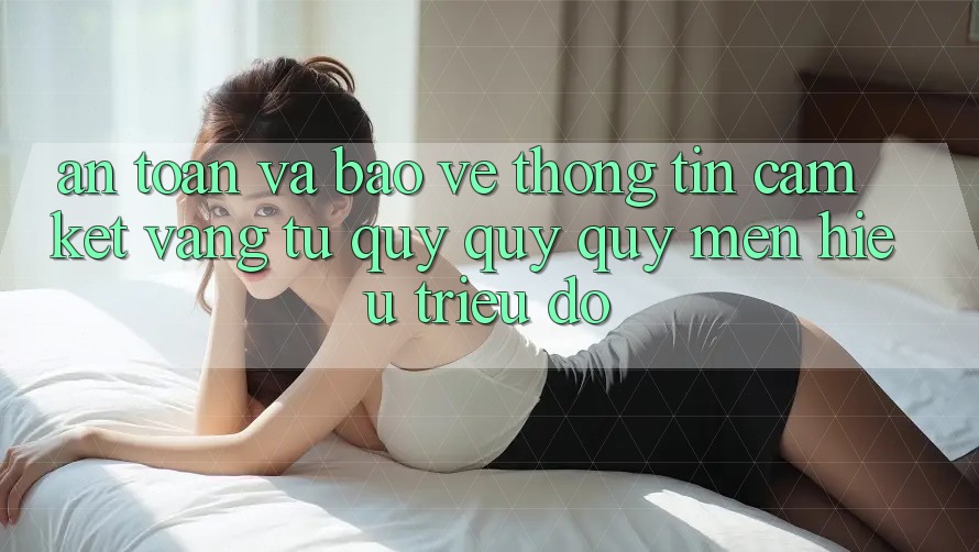 An Toàn Và Bảo vệ thông tin: Cam Kết Vàng Từ Quý quý quý mến Hiệu Triệu Đô An Toàn Và Bảo vệ thông tin: Cam Kết Vàng Từ Quý quý quý mến Hiệu Triệu Đô