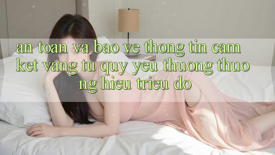 An Toàn Và Bảo vệ thông tin: Cam Kết Vàng Từ Quý yêu thương thương Hiệu Triệu Đô