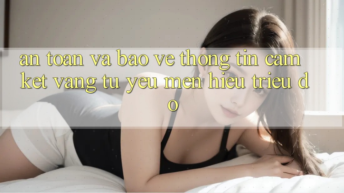 An Toàn Và Bảo vệ thông tin: Cam Kết Vàng Từ Yêu mến Hiệu Triệu Đô An Toàn Và Bảo vệ thông tin: Cam Kết Vàng Từ Yêu mến Hiệu Triệu Đô