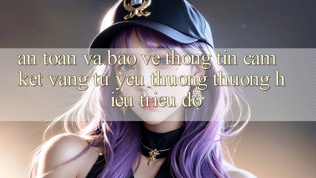 An toàn Và Bảo vệ thông tin: Cam Kết Vàng Từ Yêu thương thương Hiệu Triệu Đô An toàn Và Bảo vệ thông tin: Cam Kết Vàng Từ Yêu thương thương Hiệu Triệu Đô