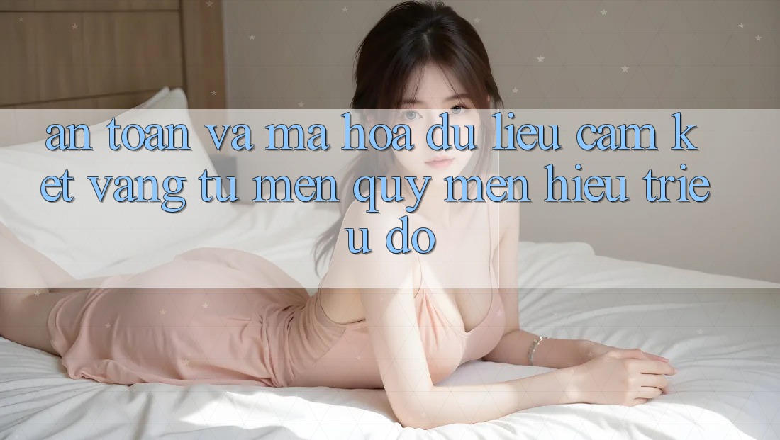 An Toàn Và Mã hóa dữ liệu: Cam Kết Vàng Từ Mến quý mến Hiệu Triệu Đô An Toàn Và Mã hóa dữ liệu: Cam Kết Vàng Từ Mến quý mến Hiệu Triệu Đô