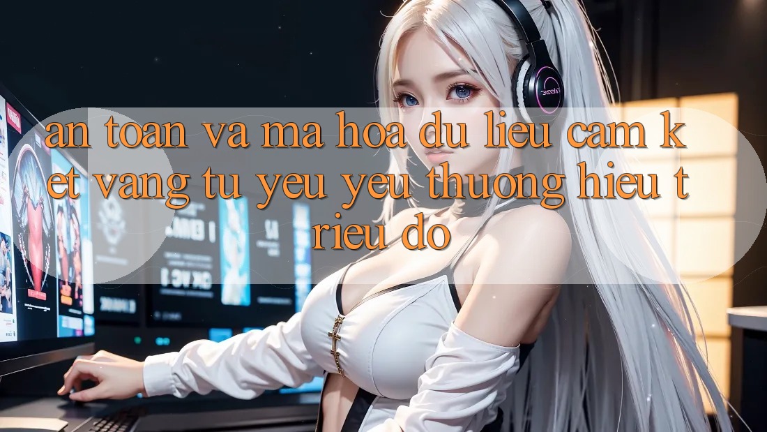 An Toàn Và Mã hóa dữ liệu: Cam Kết Vàng Từ Yêu yêu thương Hiệu Triệu Đô An Toàn Và Mã hóa dữ liệu: Cam Kết Vàng Từ Yêu yêu thương Hiệu Triệu Đô