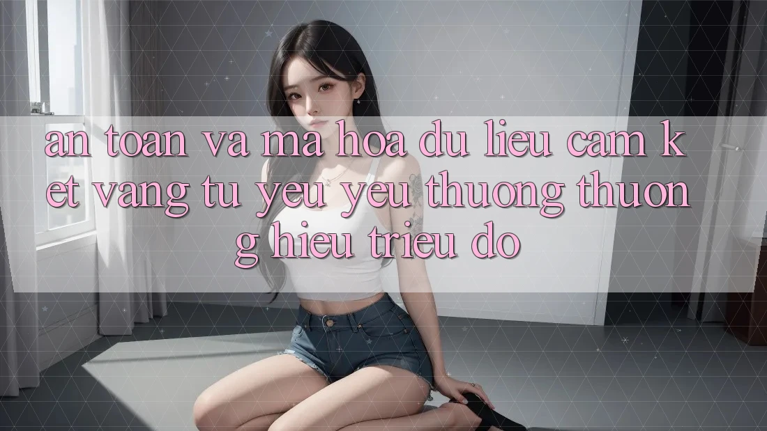 An Toàn Và Mã hóa dữ liệu: Cam Kết Vàng Từ Yêu yêu thương thương Hiệu Triệu Đô An Toàn Và Mã hóa dữ liệu: Cam Kết Vàng Từ Yêu yêu thương thương Hiệu Triệu Đô