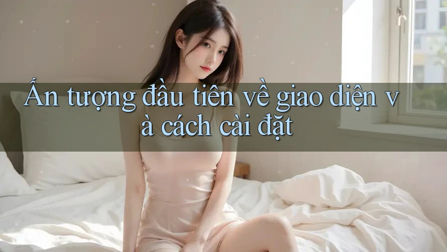 Ấn tượng đầu tiên về giao diện và cách cài đặt Ấn tượng đầu tiên về giao diện và cách cài đặt