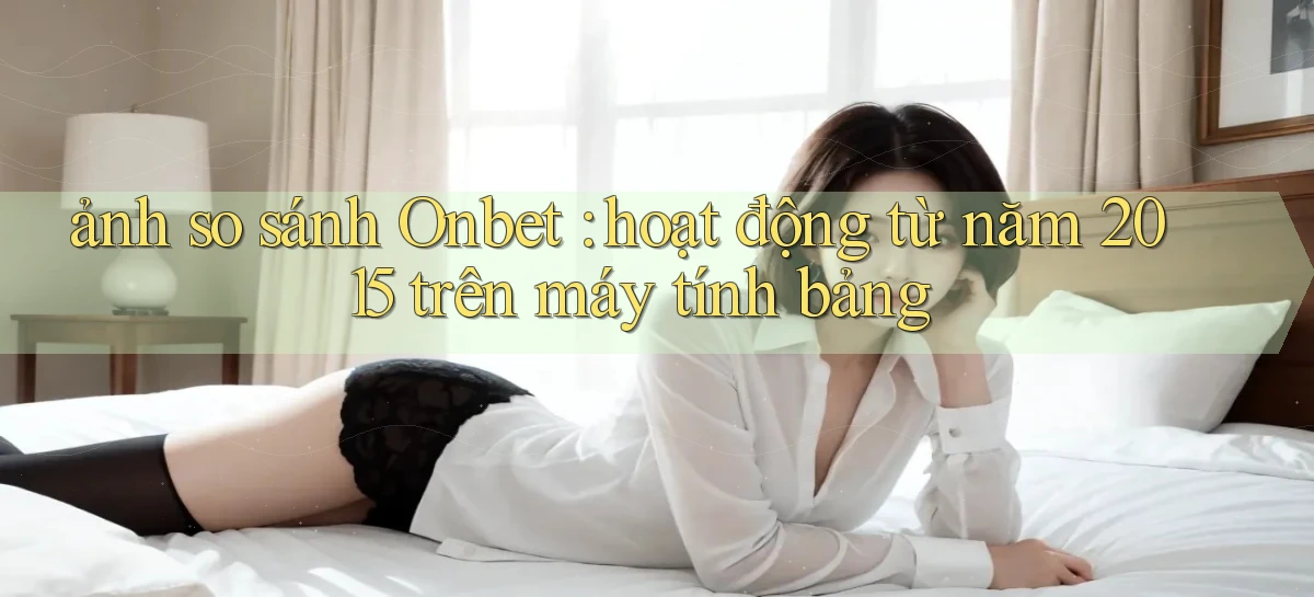 ảnh so sánh Onbet hoạt động từ năm 2015 trên máy tính bảng