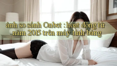 ảnh so sánh Onbet hoạt động từ năm 2015 trên máy tính bảng