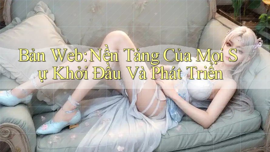 Bản Web: Nền Tảng Của Mọi Sự Khởi Đầu Và Phát Triển Bản Web: Nền Tảng Của Mọi Sự Khởi Đầu Và Phát Triển