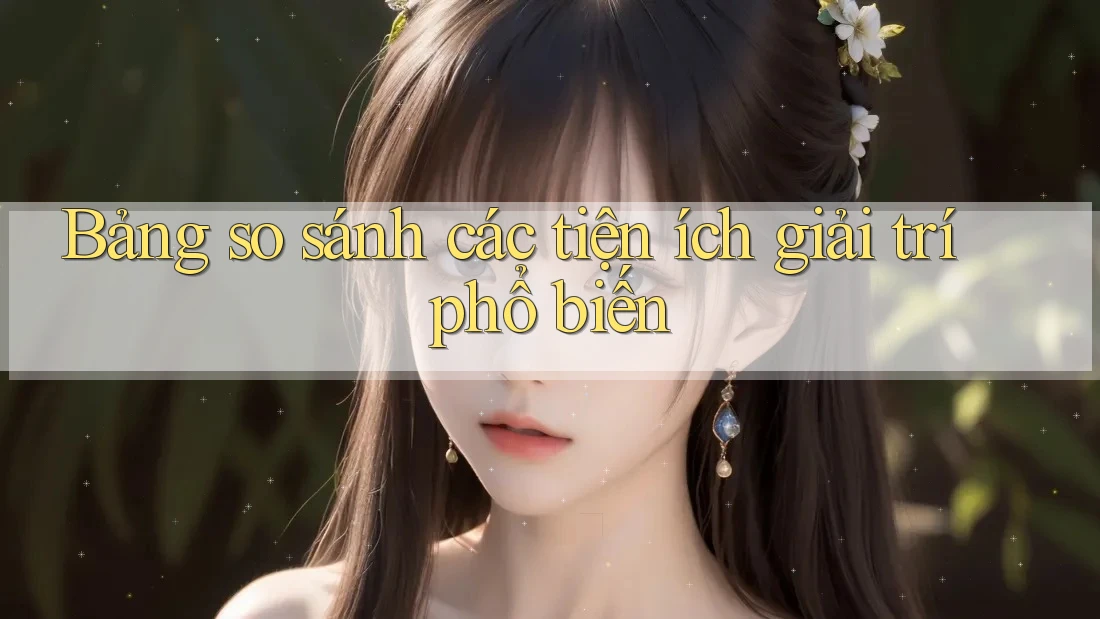 Bảng so sánh các tiện ích giải trí phổ biến