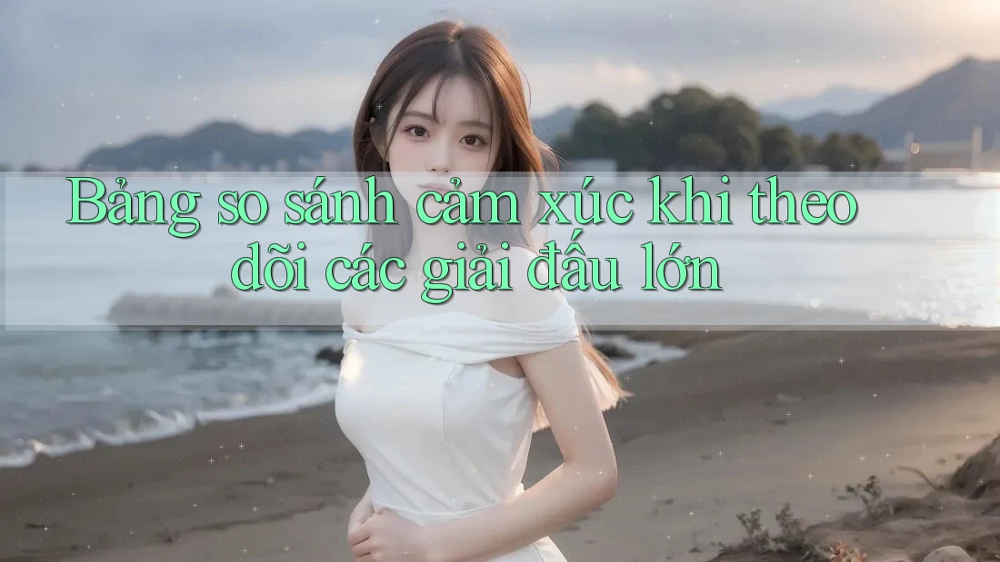 Bảng so sánh cảm xúc khi theo dõi các giải đấu lớn Bảng so sánh cảm xúc khi theo dõi các giải đấu lớn