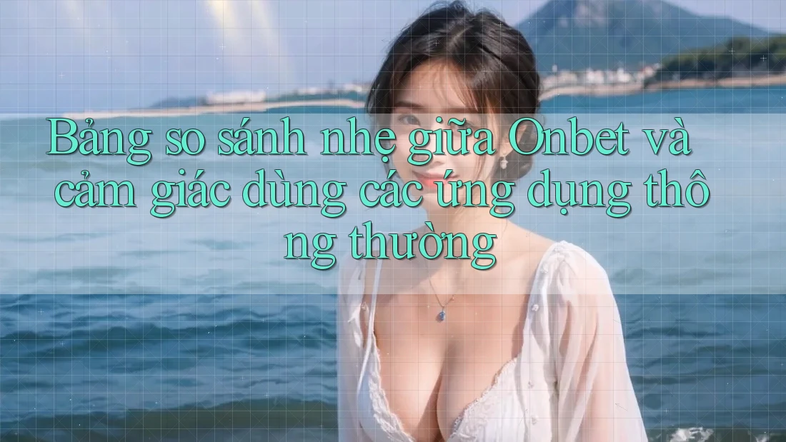 Bảng so sánh nhẹ giữa Onbet và cảm giác dùng các ứng dụng thông thường Bảng so sánh nhẹ giữa Onbet và cảm giác dùng các ứng dụng thông thường
