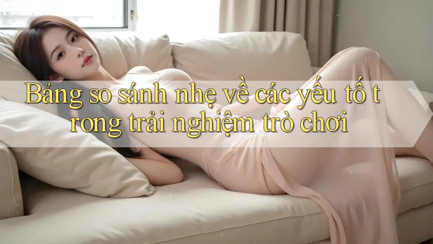 Bảng so sánh nhẹ về các yếu tố trong trải nghiệm trò chơi Bảng so sánh nhẹ về các yếu tố trong trải nghiệm trò chơi