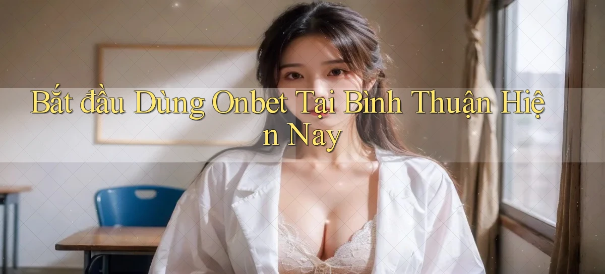 bắt đầu dùng onbet tại Bình Thuận hiện nay