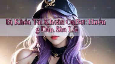 bị khóa tài khoản onbet hướng dẫn sửa lỗi