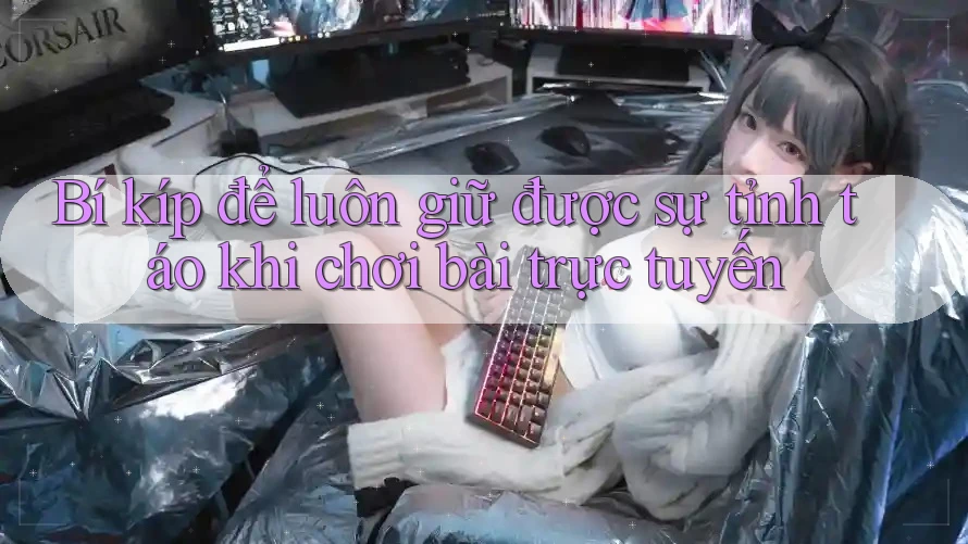 Bí kíp để luôn giữ được sự tỉnh táo khi chơi bài trực tuyến