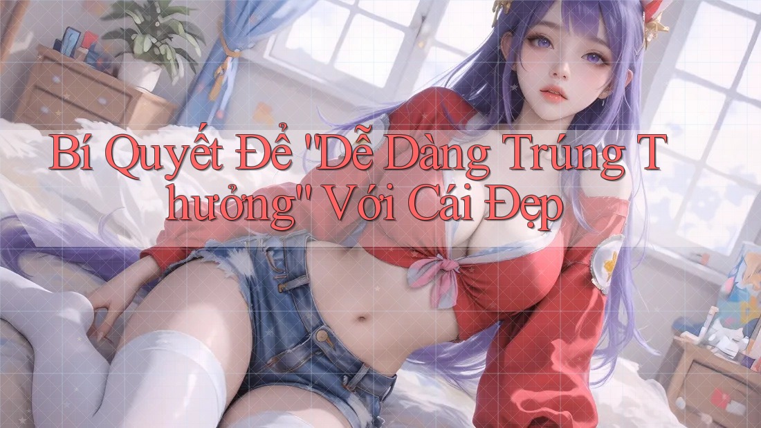 Bí Quyết Để “Dễ Dàng Trúng Thưởng” Với Cái Đẹp